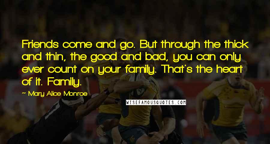 Mary Alice Monroe Quotes: Friends come and go. But through the thick and thin, the good and bad, you can only ever count on your family. That's the heart of it. Family.