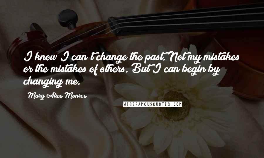 Mary Alice Monroe Quotes: I know I can't change the past. Not my mistakes or the mistakes of others. But I can begin by changing me.
