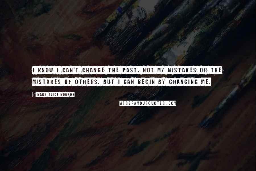 Mary Alice Monroe Quotes: I know I can't change the past. Not my mistakes or the mistakes of others. But I can begin by changing me.