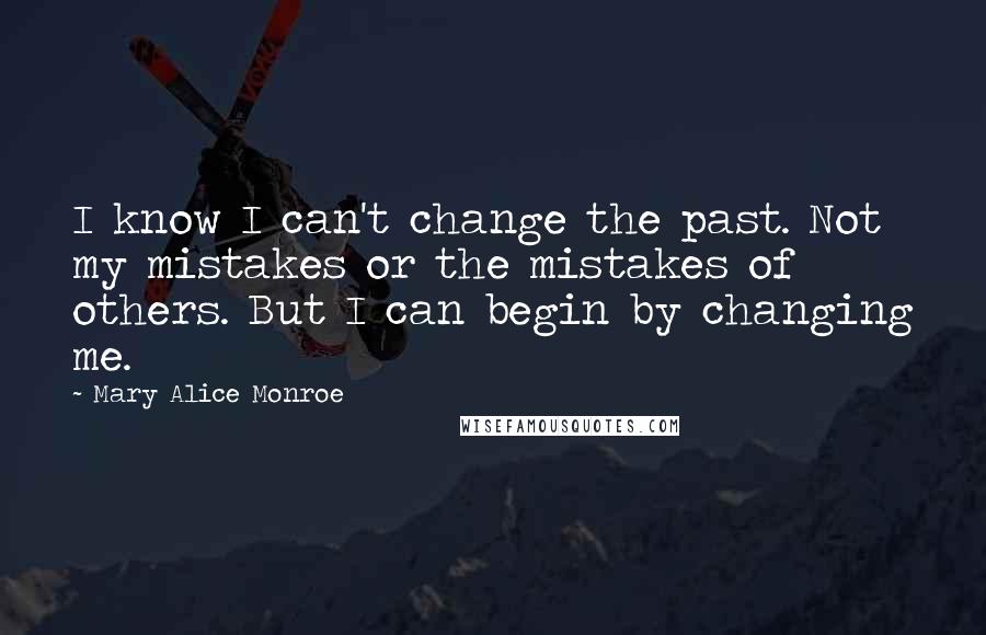 Mary Alice Monroe Quotes: I know I can't change the past. Not my mistakes or the mistakes of others. But I can begin by changing me.