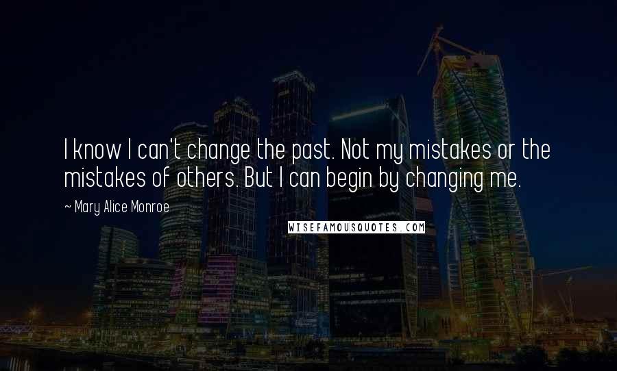 Mary Alice Monroe Quotes: I know I can't change the past. Not my mistakes or the mistakes of others. But I can begin by changing me.
