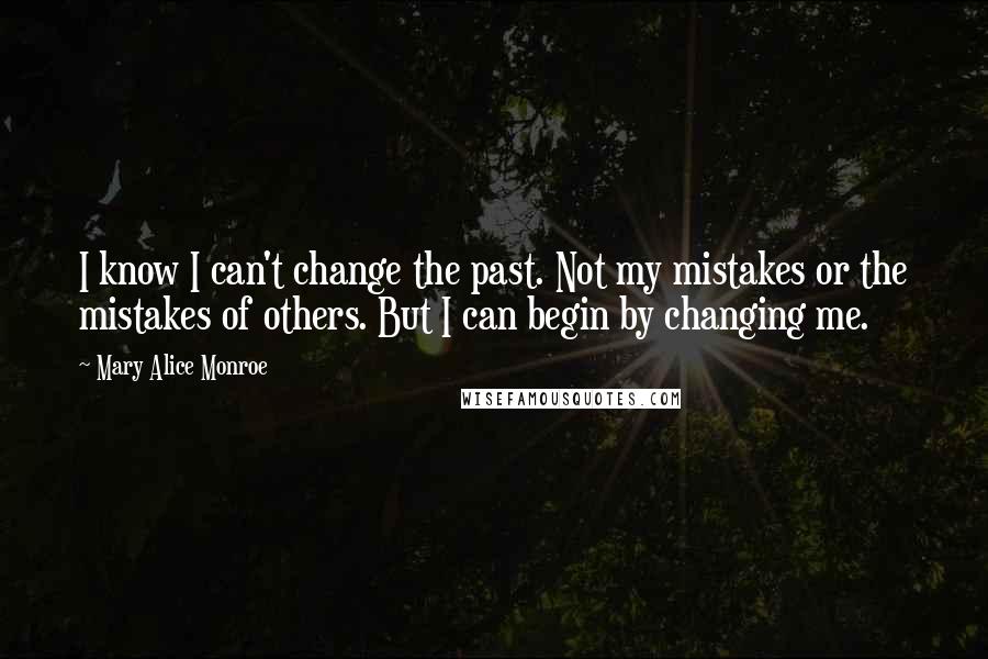 Mary Alice Monroe Quotes: I know I can't change the past. Not my mistakes or the mistakes of others. But I can begin by changing me.