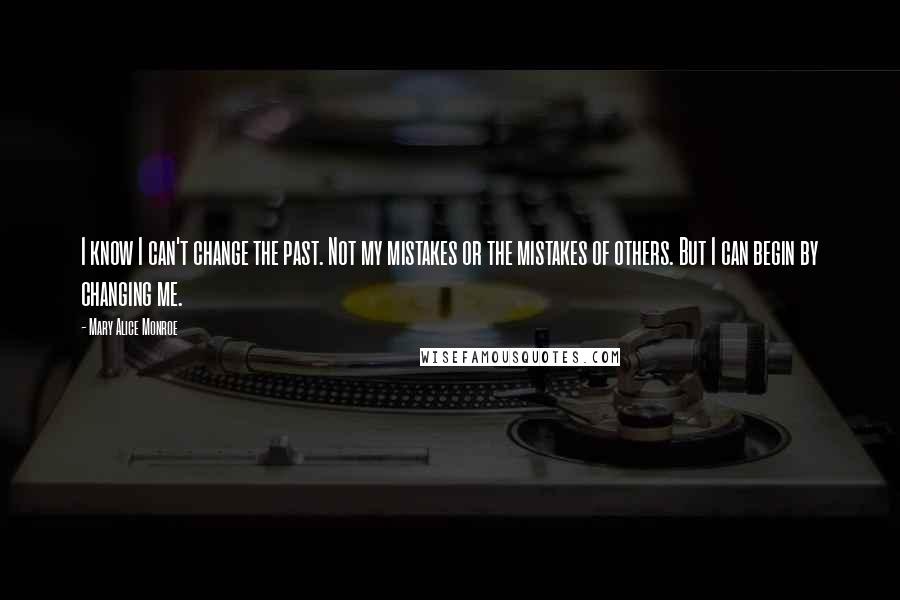 Mary Alice Monroe Quotes: I know I can't change the past. Not my mistakes or the mistakes of others. But I can begin by changing me.