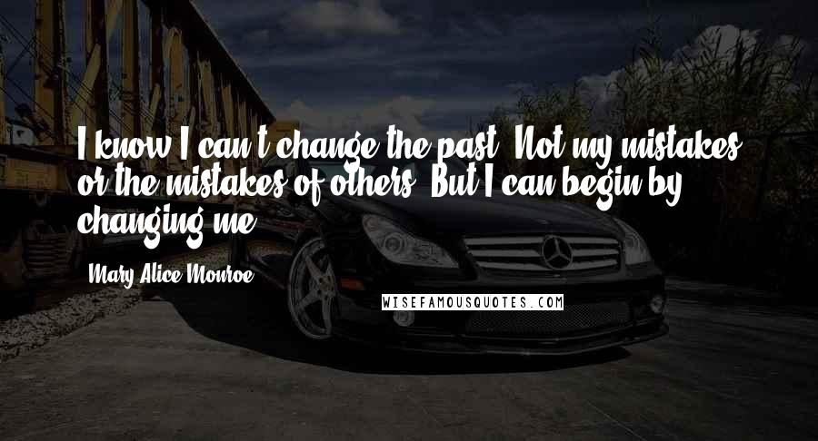 Mary Alice Monroe Quotes: I know I can't change the past. Not my mistakes or the mistakes of others. But I can begin by changing me.
