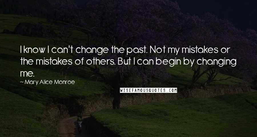 Mary Alice Monroe Quotes: I know I can't change the past. Not my mistakes or the mistakes of others. But I can begin by changing me.