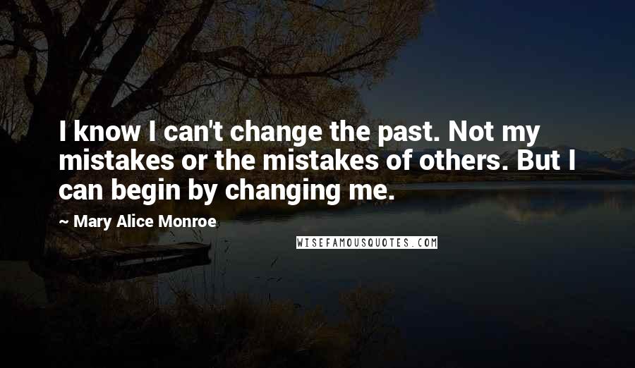 Mary Alice Monroe Quotes: I know I can't change the past. Not my mistakes or the mistakes of others. But I can begin by changing me.