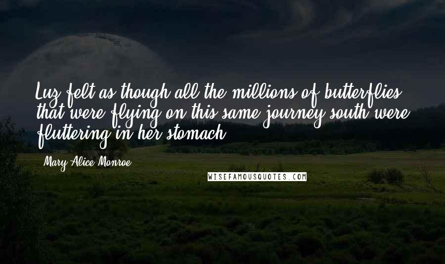 Mary Alice Monroe Quotes: Luz felt as though all the millions of butterflies that were flying on this same journey south were fluttering in her stomach.