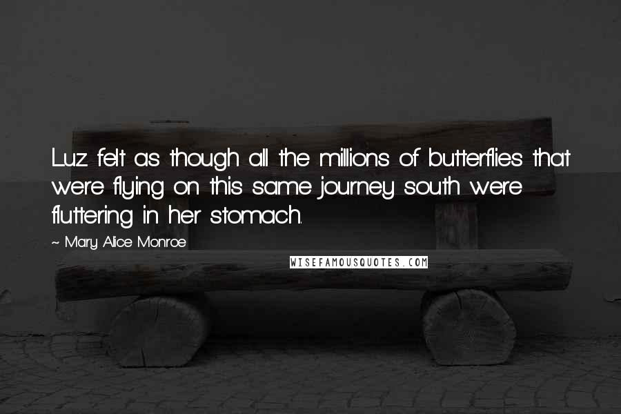 Mary Alice Monroe Quotes: Luz felt as though all the millions of butterflies that were flying on this same journey south were fluttering in her stomach.