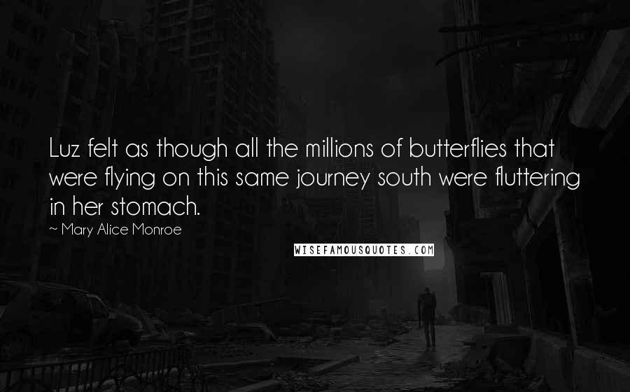 Mary Alice Monroe Quotes: Luz felt as though all the millions of butterflies that were flying on this same journey south were fluttering in her stomach.