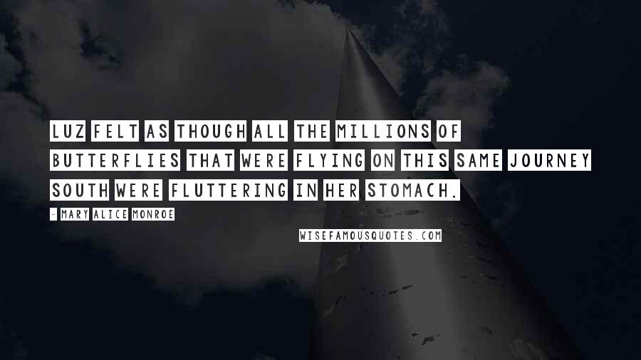 Mary Alice Monroe Quotes: Luz felt as though all the millions of butterflies that were flying on this same journey south were fluttering in her stomach.