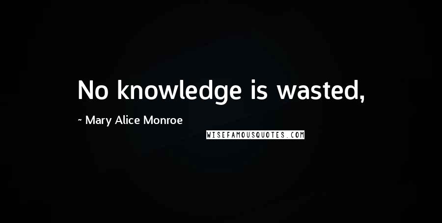 Mary Alice Monroe Quotes: No knowledge is wasted,