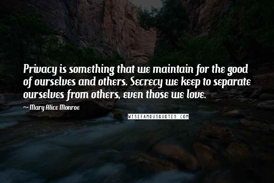 Mary Alice Monroe Quotes: Privacy is something that we maintain for the good of ourselves and others. Secrecy we keep to separate ourselves from others, even those we love.