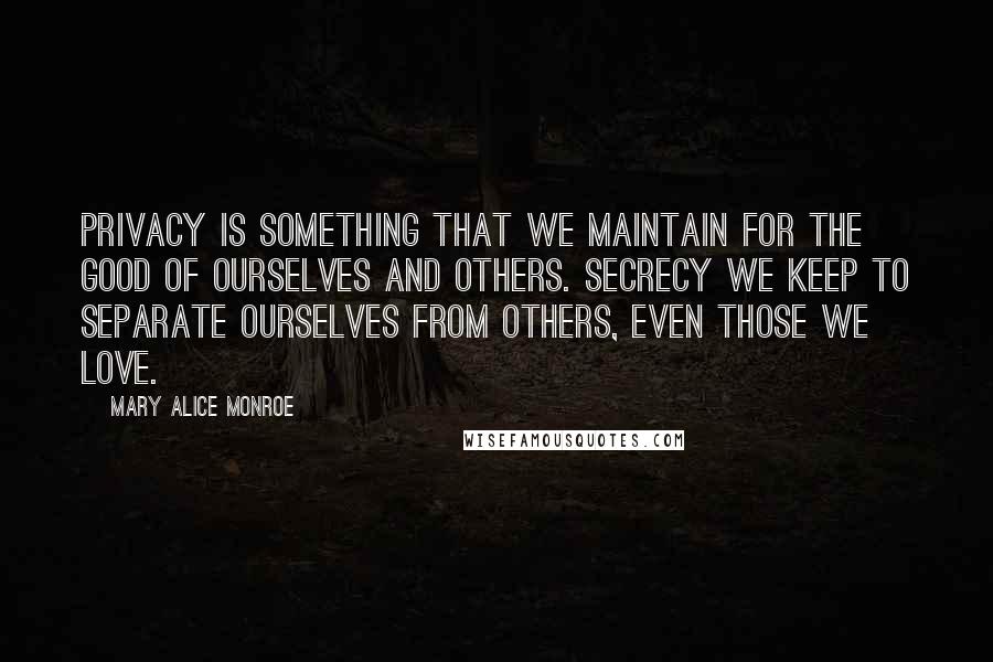 Mary Alice Monroe Quotes: Privacy is something that we maintain for the good of ourselves and others. Secrecy we keep to separate ourselves from others, even those we love.