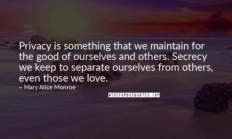 Mary Alice Monroe Quotes: Privacy is something that we maintain for the good of ourselves and others. Secrecy we keep to separate ourselves from others, even those we love.