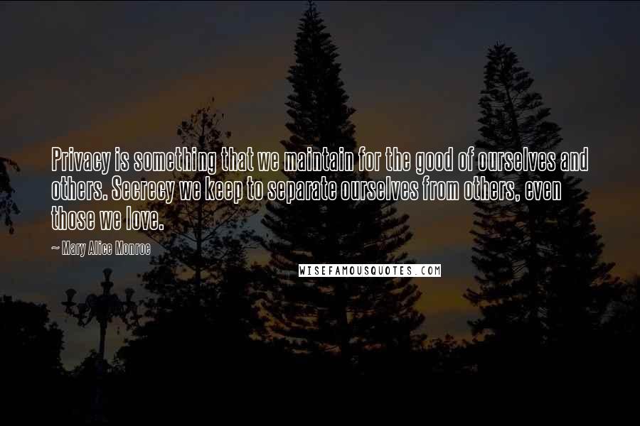 Mary Alice Monroe Quotes: Privacy is something that we maintain for the good of ourselves and others. Secrecy we keep to separate ourselves from others, even those we love.