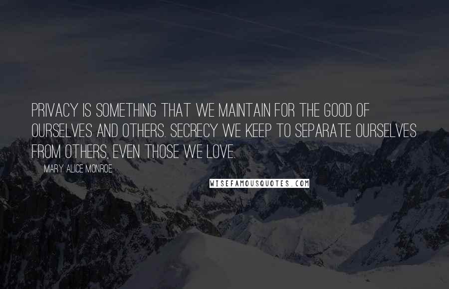 Mary Alice Monroe Quotes: Privacy is something that we maintain for the good of ourselves and others. Secrecy we keep to separate ourselves from others, even those we love.