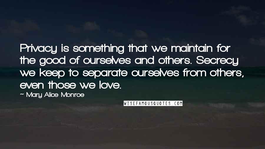 Mary Alice Monroe Quotes: Privacy is something that we maintain for the good of ourselves and others. Secrecy we keep to separate ourselves from others, even those we love.