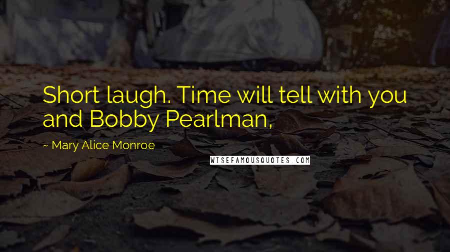 Mary Alice Monroe Quotes: Short laugh. Time will tell with you and Bobby Pearlman,