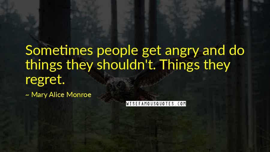 Mary Alice Monroe Quotes: Sometimes people get angry and do things they shouldn't. Things they regret.