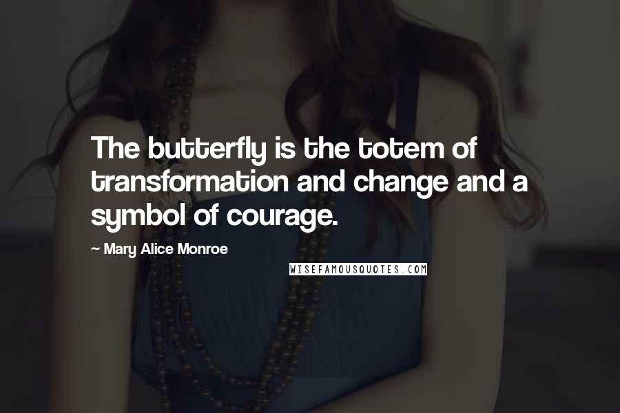 Mary Alice Monroe Quotes: The butterfly is the totem of transformation and change and a symbol of courage.