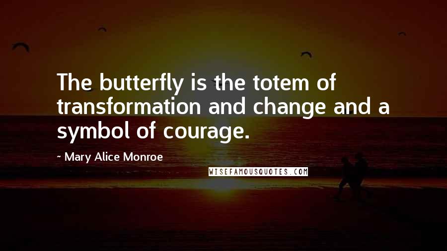 Mary Alice Monroe Quotes: The butterfly is the totem of transformation and change and a symbol of courage.