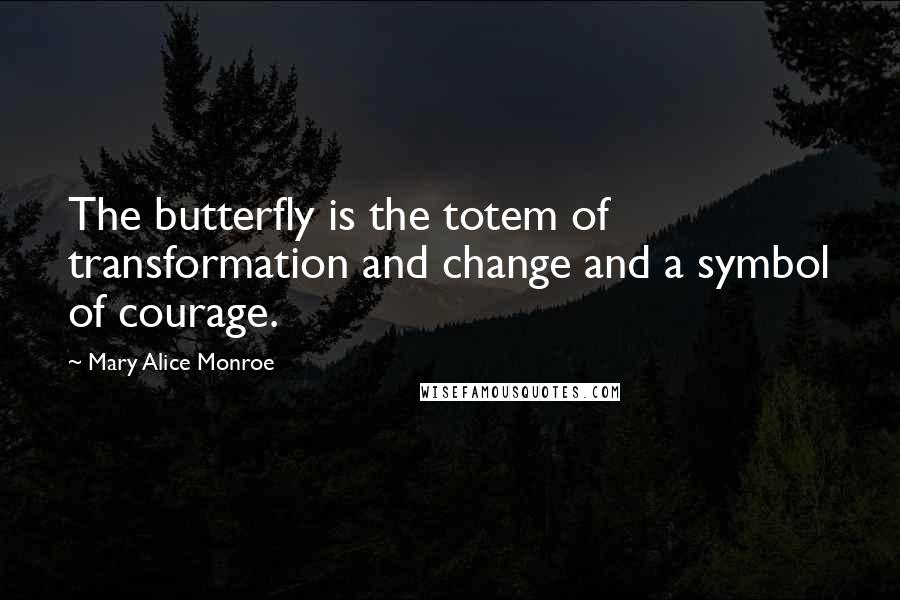 Mary Alice Monroe Quotes: The butterfly is the totem of transformation and change and a symbol of courage.