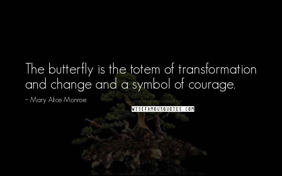 Mary Alice Monroe Quotes: The butterfly is the totem of transformation and change and a symbol of courage.