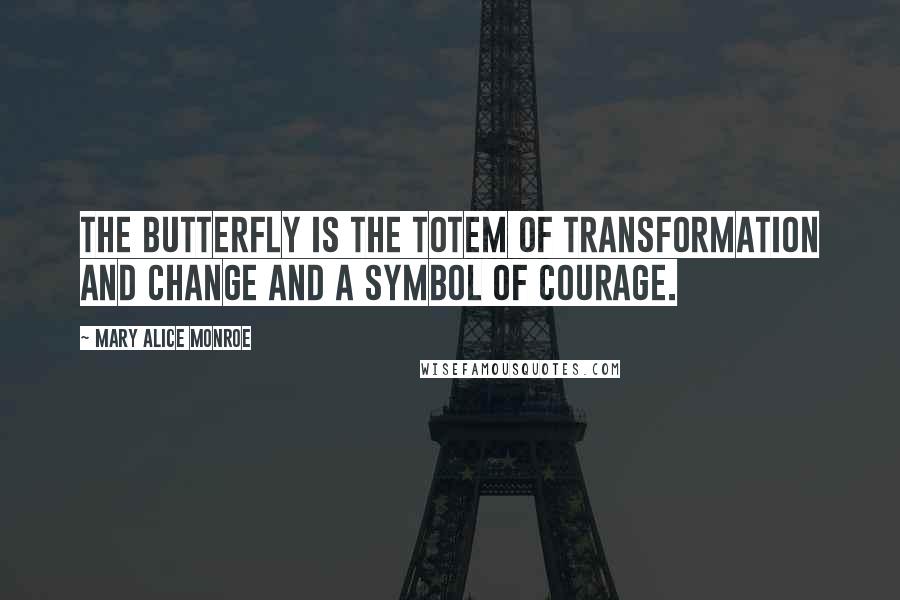 Mary Alice Monroe Quotes: The butterfly is the totem of transformation and change and a symbol of courage.