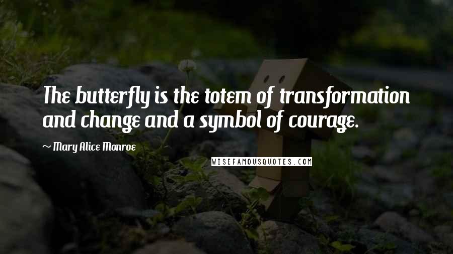 Mary Alice Monroe Quotes: The butterfly is the totem of transformation and change and a symbol of courage.