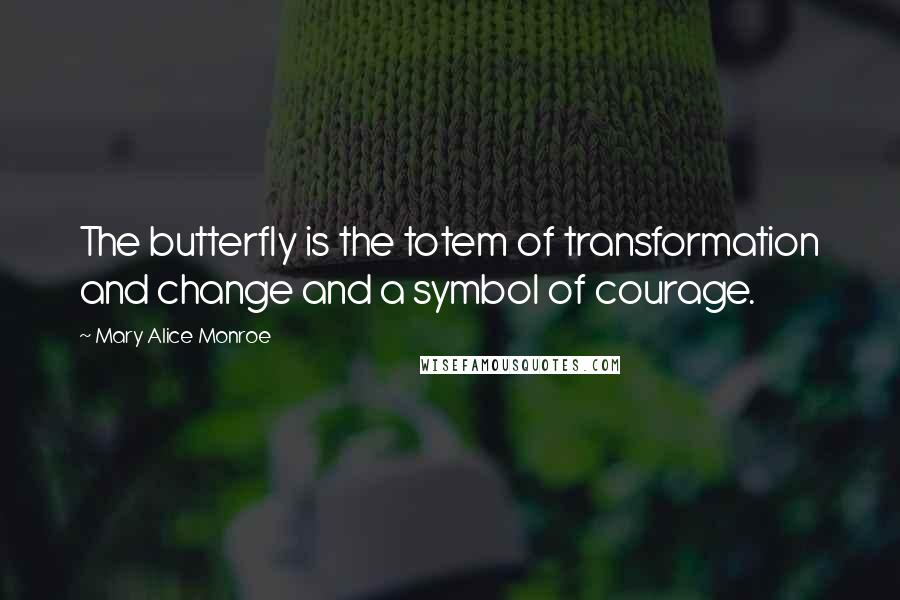 Mary Alice Monroe Quotes: The butterfly is the totem of transformation and change and a symbol of courage.