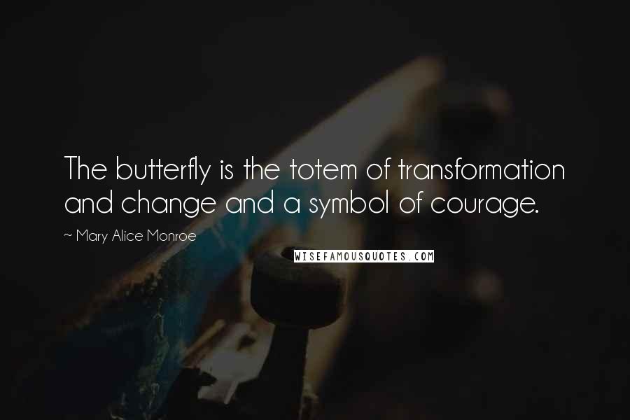 Mary Alice Monroe Quotes: The butterfly is the totem of transformation and change and a symbol of courage.