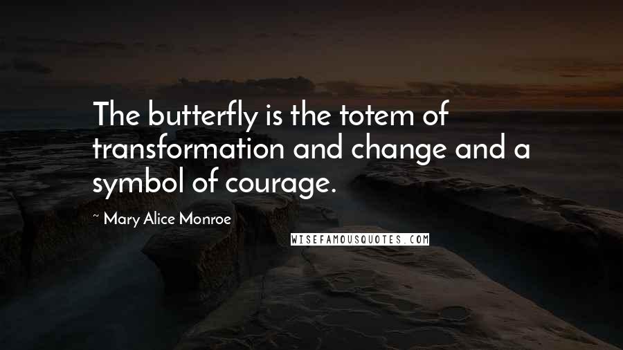 Mary Alice Monroe Quotes: The butterfly is the totem of transformation and change and a symbol of courage.