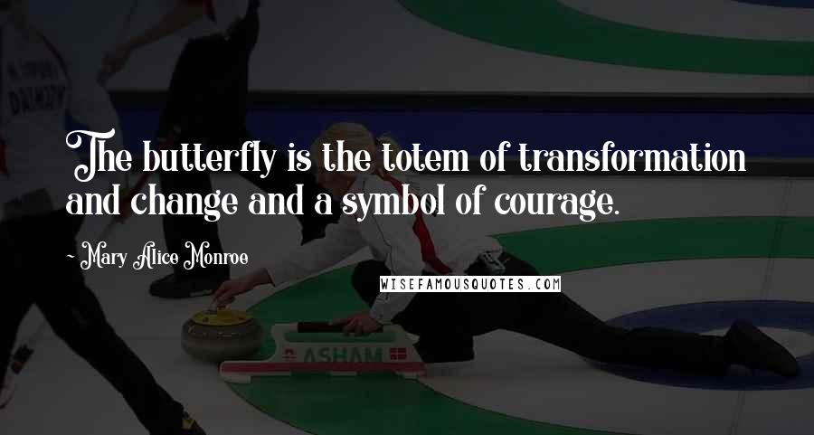 Mary Alice Monroe Quotes: The butterfly is the totem of transformation and change and a symbol of courage.