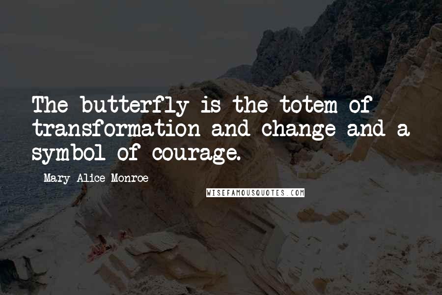 Mary Alice Monroe Quotes: The butterfly is the totem of transformation and change and a symbol of courage.