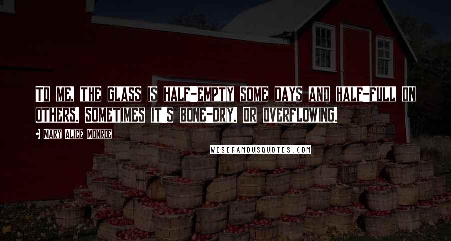 Mary Alice Monroe Quotes: To me, the glass is half-empty some days and half-full on others. Sometimes it's bone-dry. Or overflowing.