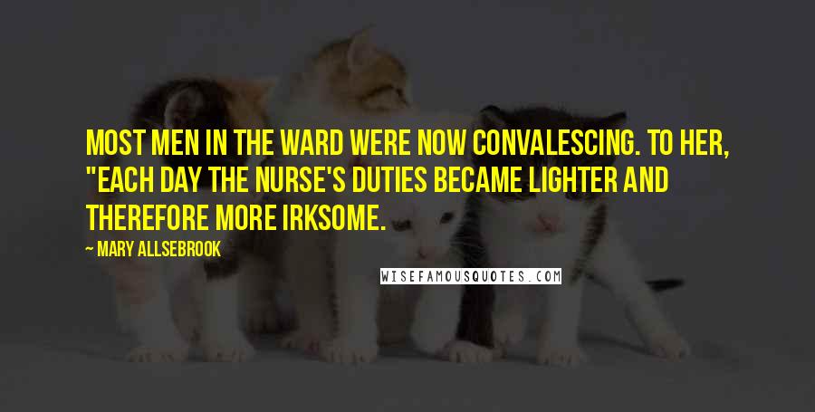 Mary Allsebrook Quotes: Most men in the ward were now convalescing. To her, "each day the nurse's duties became lighter and therefore more irksome.