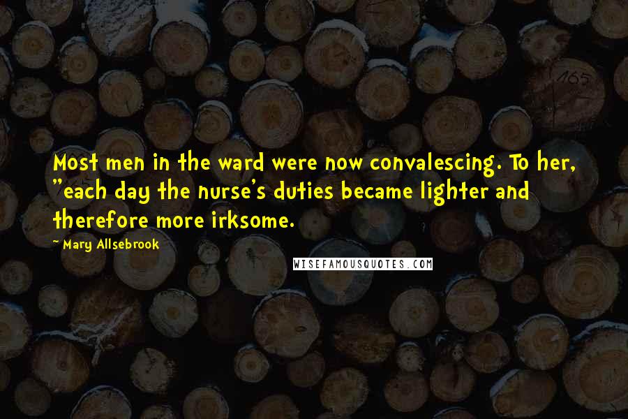 Mary Allsebrook Quotes: Most men in the ward were now convalescing. To her, "each day the nurse's duties became lighter and therefore more irksome.