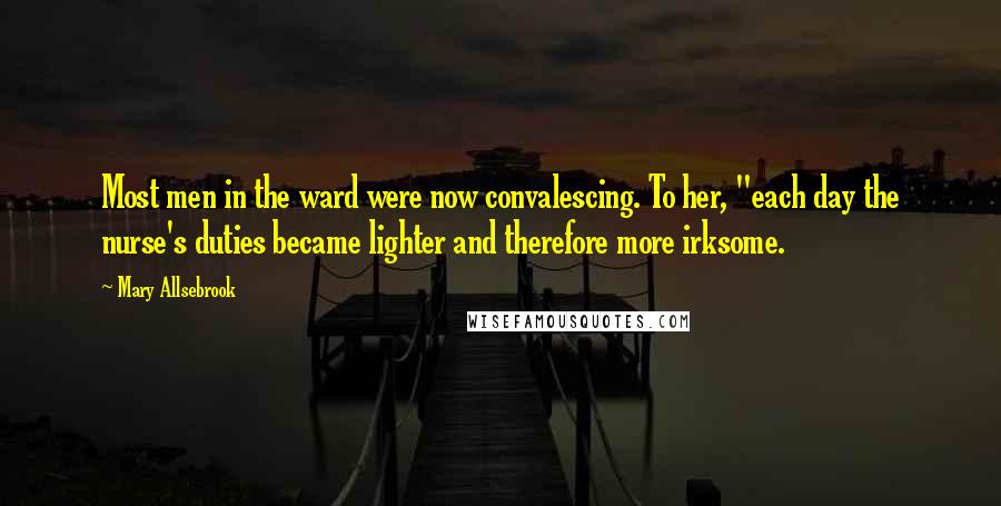 Mary Allsebrook Quotes: Most men in the ward were now convalescing. To her, "each day the nurse's duties became lighter and therefore more irksome.