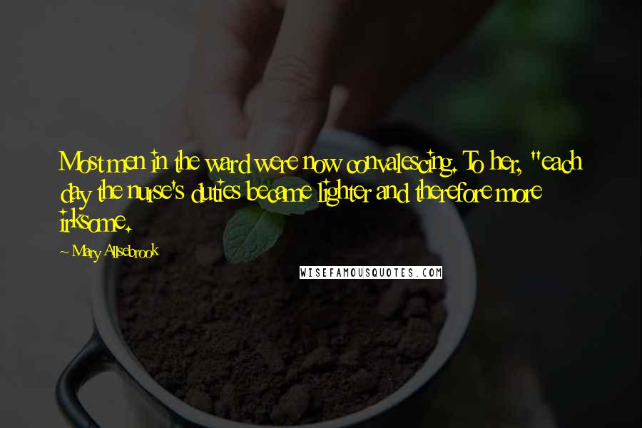 Mary Allsebrook Quotes: Most men in the ward were now convalescing. To her, "each day the nurse's duties became lighter and therefore more irksome.