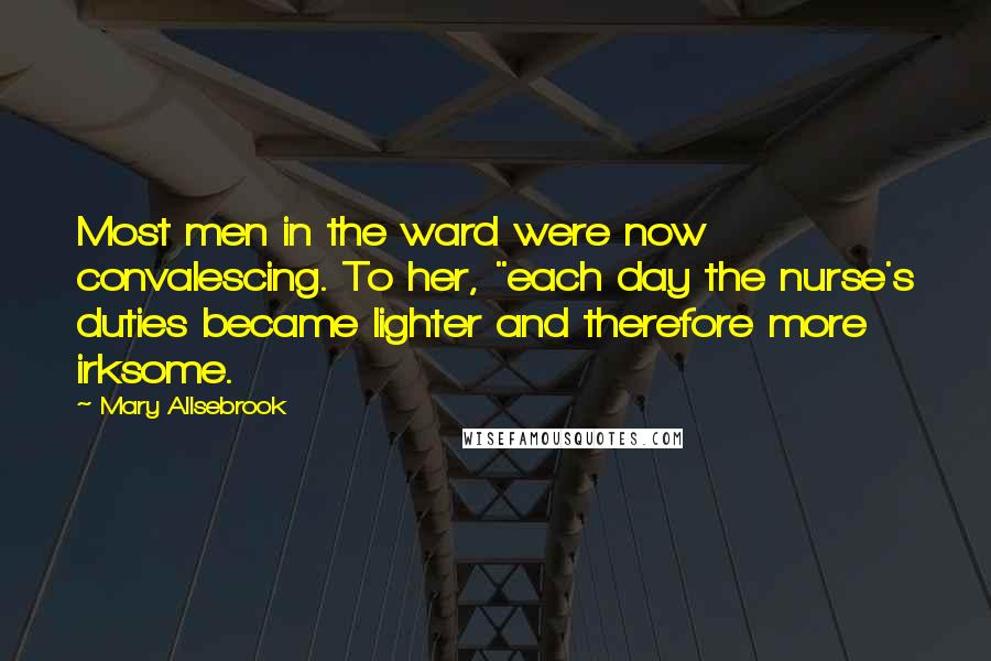 Mary Allsebrook Quotes: Most men in the ward were now convalescing. To her, "each day the nurse's duties became lighter and therefore more irksome.