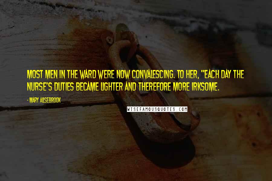 Mary Allsebrook Quotes: Most men in the ward were now convalescing. To her, "each day the nurse's duties became lighter and therefore more irksome.