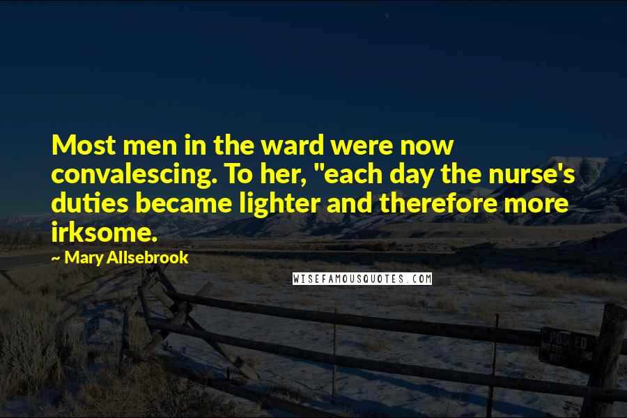 Mary Allsebrook Quotes: Most men in the ward were now convalescing. To her, "each day the nurse's duties became lighter and therefore more irksome.