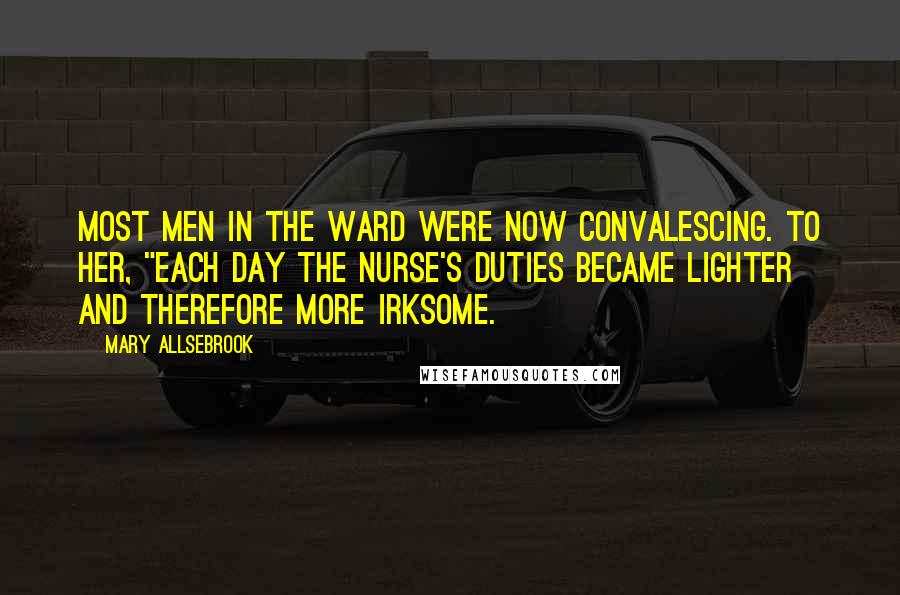 Mary Allsebrook Quotes: Most men in the ward were now convalescing. To her, "each day the nurse's duties became lighter and therefore more irksome.