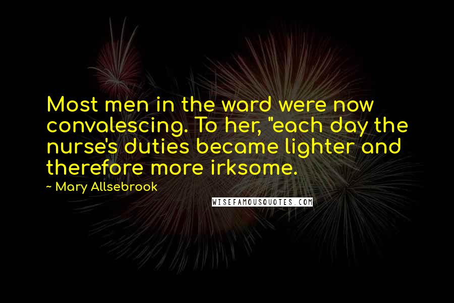 Mary Allsebrook Quotes: Most men in the ward were now convalescing. To her, "each day the nurse's duties became lighter and therefore more irksome.