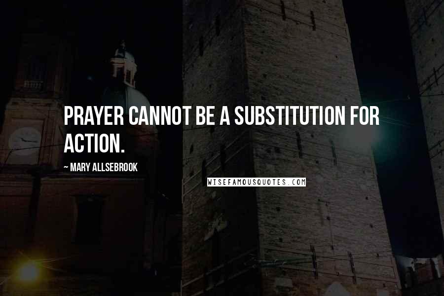 Mary Allsebrook Quotes: Prayer cannot be a substitution for action.