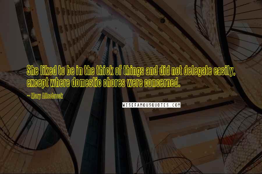 Mary Allsebrook Quotes: She liked to be in the thick of things and did not delegate easily, except where domestic chores were concerned.