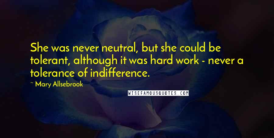 Mary Allsebrook Quotes: She was never neutral, but she could be tolerant, although it was hard work - never a tolerance of indifference.