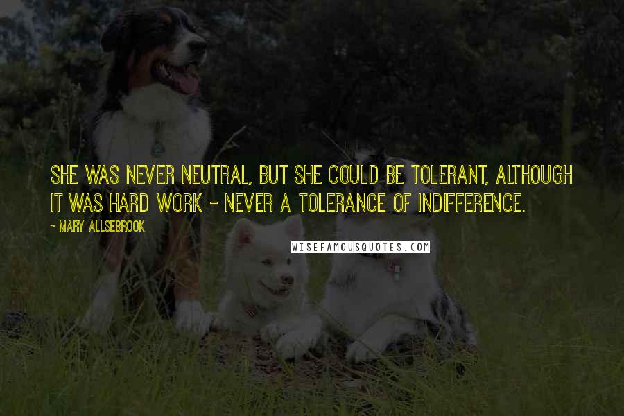 Mary Allsebrook Quotes: She was never neutral, but she could be tolerant, although it was hard work - never a tolerance of indifference.