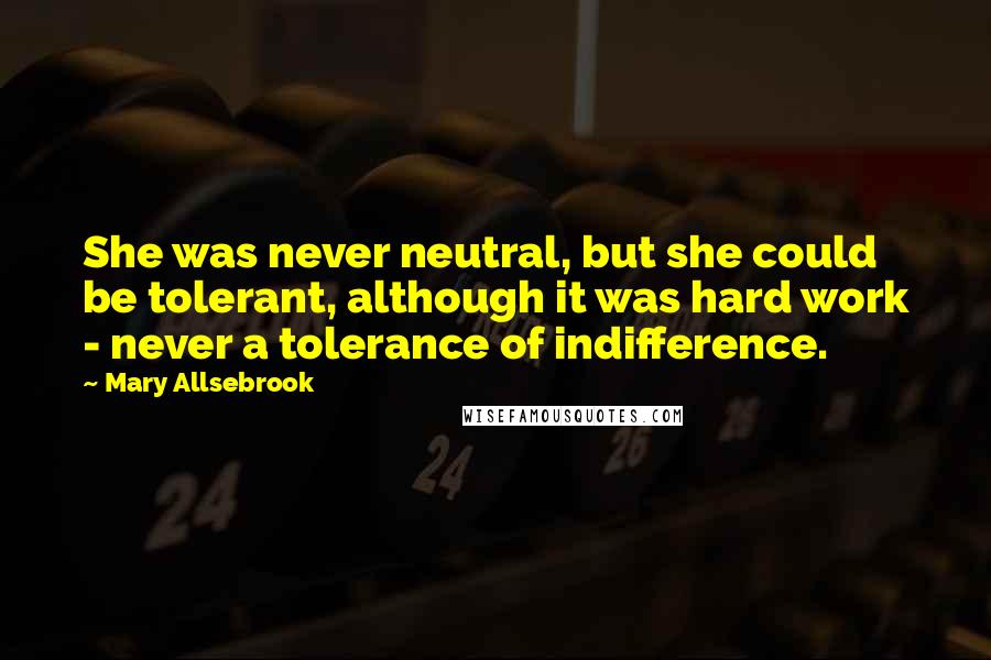 Mary Allsebrook Quotes: She was never neutral, but she could be tolerant, although it was hard work - never a tolerance of indifference.