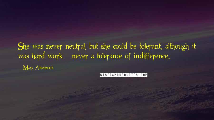 Mary Allsebrook Quotes: She was never neutral, but she could be tolerant, although it was hard work - never a tolerance of indifference.
